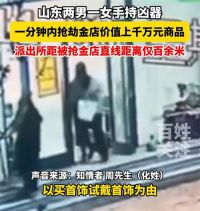 山东一金店被抢损失或超千万 派出所回应山东一金店被抢